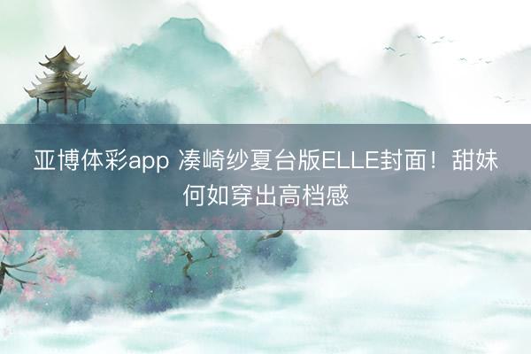 亚博体彩app 凑崎纱夏台版ELLE封面!甜妹何如穿出高档感