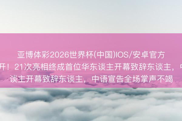 亚博体彩2026世界杯(中国)IOS/安卓官方下载 巩俐戛纳气场全开！21次亮相终成首位华东谈主开幕致辞东谈主，中语宣告全场掌声不竭