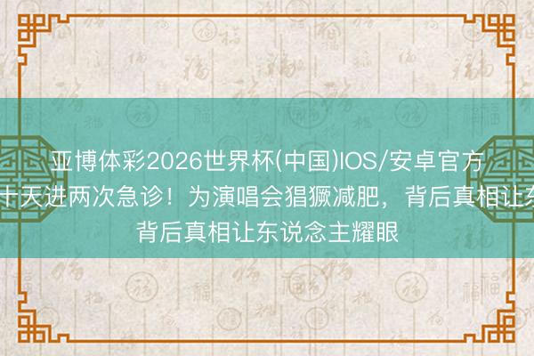 亚博体彩2026世界杯(中国)IOS/安卓官方下载 小沈阳十天进两次急诊！为演唱会猖獗减肥，背后真相让东说念主耀眼