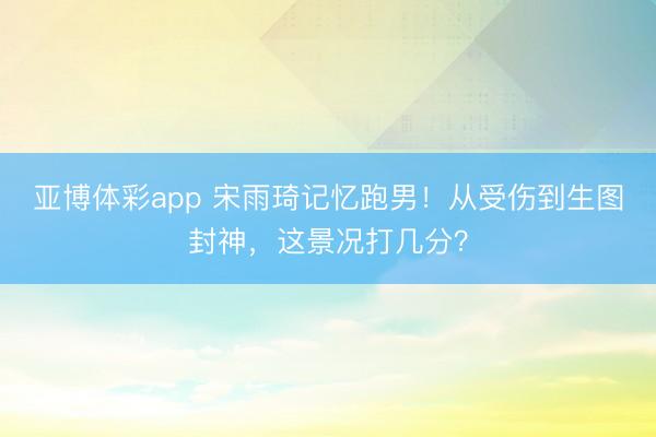 亚博体彩app 宋雨琦记忆跑男!从受伤到生图封神,这景况打几分?