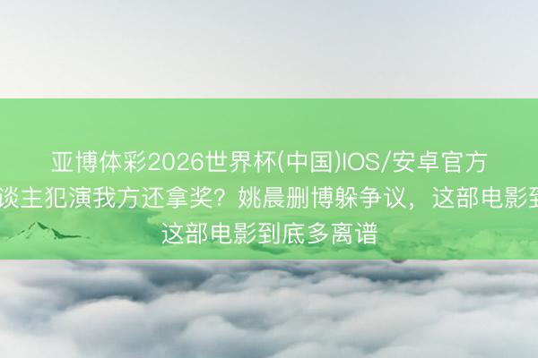 亚博体彩2026世界杯(中国)IOS/安卓官方下载 杀东谈主犯演我方还拿奖?姚晨删博躲争议,这部电影到底多离谱