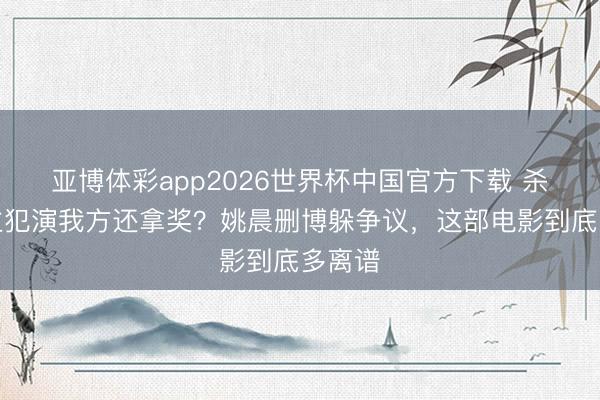 亚博体彩app2026世界杯中国官方下载 杀东谈主犯演我方还拿奖?姚晨删博躲争议,这部电影到底多离谱