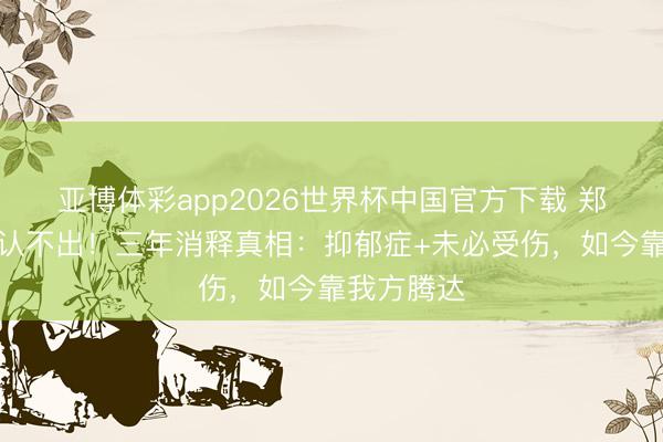 亚博体彩app2026世界杯中国官方下载 郑欣宜暴瘦认不出!三年消释真相:抑郁症+未必受伤,如今靠我方腾达