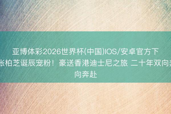 亚博体彩2026世界杯(中国)IOS/安卓官方下载 张柏芝诞辰宠粉!豪送香港迪士尼之旅 二十年双向奔赴