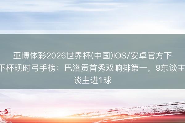 亚博体彩2026世界杯(中国)IOS/安卓官方下载 天下杯现时弓手榜:巴洛贡首秀双响排第一,9东谈主进1球
