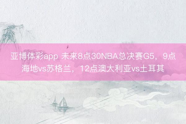亚博体彩app 未来8点30NBA总决赛G5，9点海地vs苏格兰，<a href=