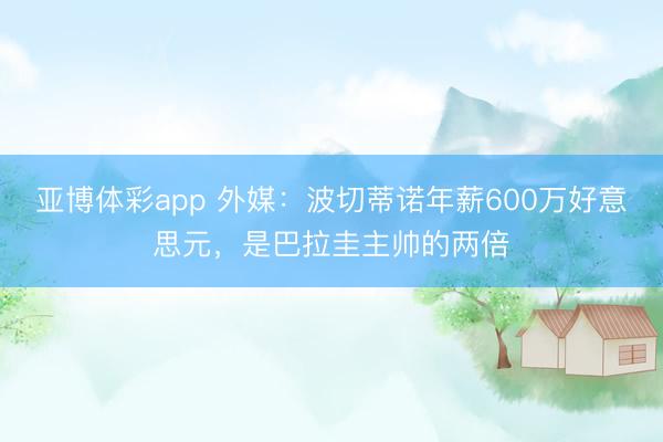 亚博体彩app 外媒:波切蒂诺年薪600万好意思元,是巴拉圭主帅的两倍