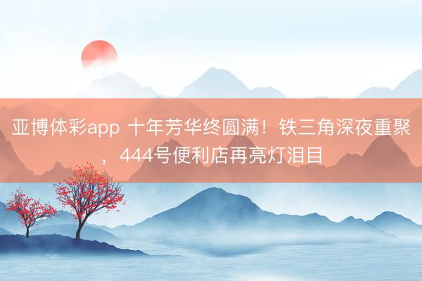 亚博体彩app 十年芳华终圆满!铁三角深夜重聚,444号便利店再亮灯泪目