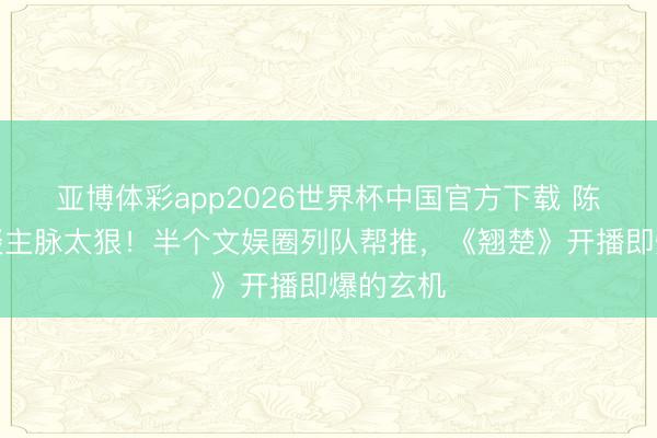 亚博体彩app2026世界杯中国官方下载 陈齐灵东谈主脉太狠！半个文娱圈列队帮推，《翘楚》开播即爆的玄机