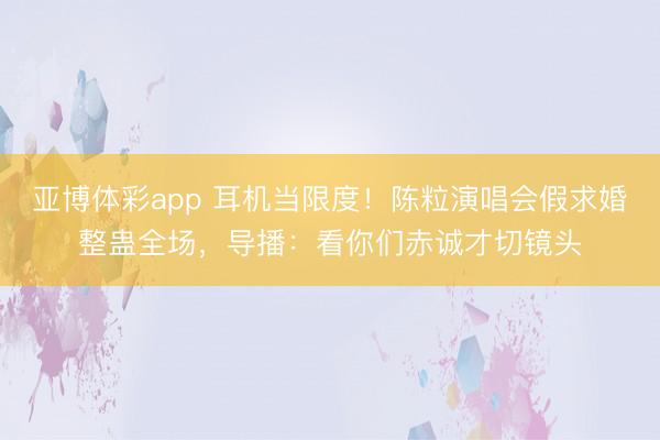 亚博体彩app 耳机当限度！陈粒演唱会假求婚整蛊全场，导播：看你们赤诚才切镜头