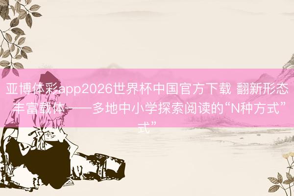 亚博体彩app2026世界杯中国官方下载 翻新形态 丰富载体——多地中小学探索阅读的“N种方式”