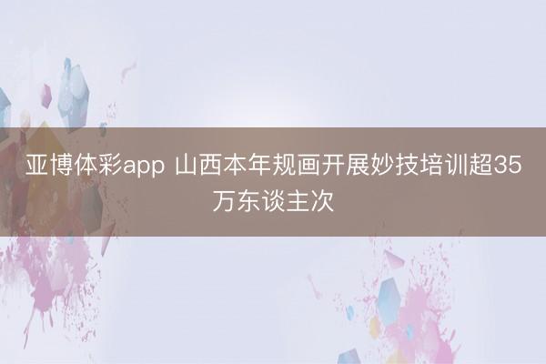 亚博体彩app 山西本年规画开展妙技培训超35万东谈主次