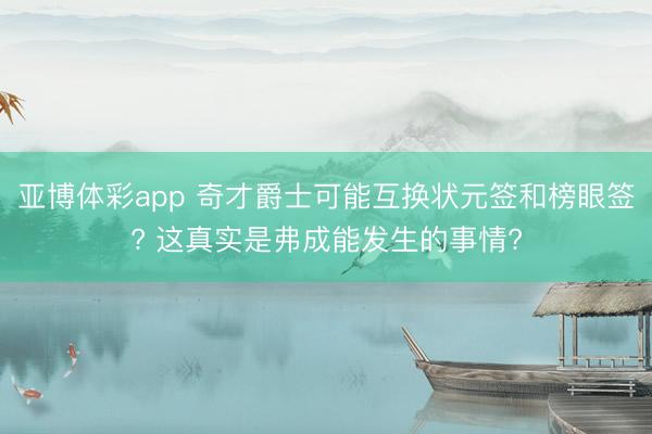 亚博体彩app 奇才爵士可能互换状元签和榜眼签? 这真实是弗成能发生的事情?