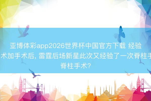 亚博体彩app2026世界杯中国官方下载 经验了手术加手术后， 雷霆后场新星此次又经验了一次脊柱手术?