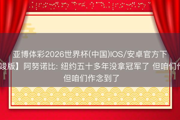 亚博体彩2026世界杯(中国)IOS/安卓官方下载 【完竣版】阿努诺比: 纽约五十多年没拿冠军了 但咱们作念到了