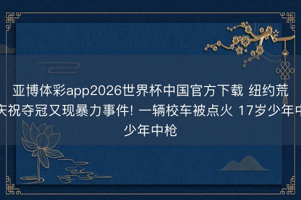 亚博体彩app2026世界杯中国官方下载 纽约荒诞庆祝夺冠又现暴力事件! 一辆校车被点火 17岁少年中枪