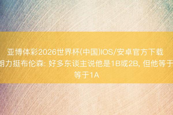 亚博体彩2026世界杯(中国)IOS/安卓官方下载 布朗力挺布伦森: 好多东谈主说他是1B或2B, 但他等于1A