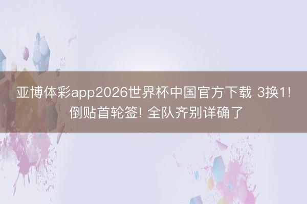 亚博体彩app2026世界杯中国官方下载 3换1! 倒贴首轮签! 全队齐别详确了
