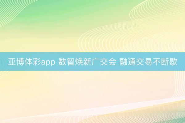 亚博体彩app 数智焕新广交会 融通交易不断歇