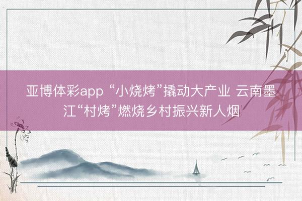 亚博体彩app “小烧烤”撬动大产业 云南墨江“村烤”燃烧乡村振兴新人烟