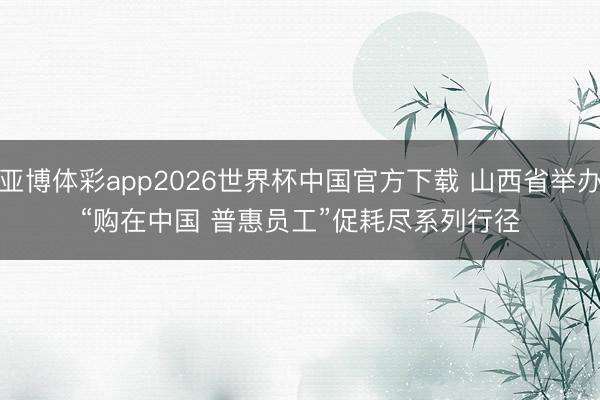 亚博体彩app2026世界杯中国官方下载 山西省举办“购在中国 普惠员工”促耗尽系列行径