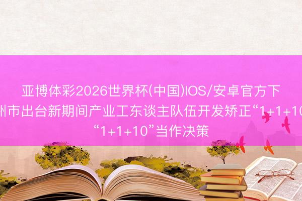 亚博体彩2026世界杯(中国)IOS/安卓官方下载 广东惠州市出台新期间产业工东谈主队伍开发矫正“1+1+10”当作决策