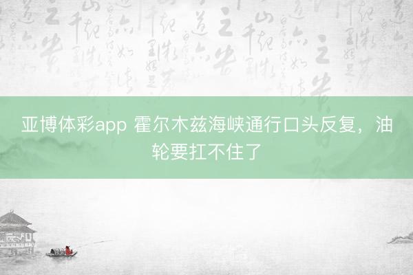 亚博体彩app 霍尔木兹海峡通行口头反复，油轮要扛不住了