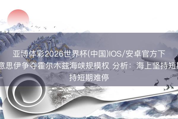 亚博体彩2026世界杯(中国)IOS/安卓官方下载 好意思伊争夺霍尔木兹海峡规模权 分析：海上坚持短期难停