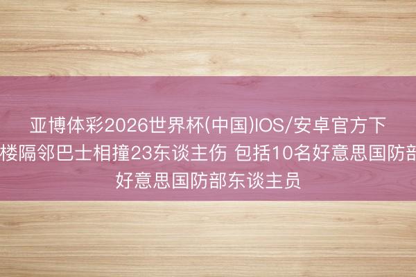 亚博体彩2026世界杯(中国)IOS/安卓官方下载 五角大楼隔邻巴士相撞23东谈主伤 包括10名好意思国防部东谈主员