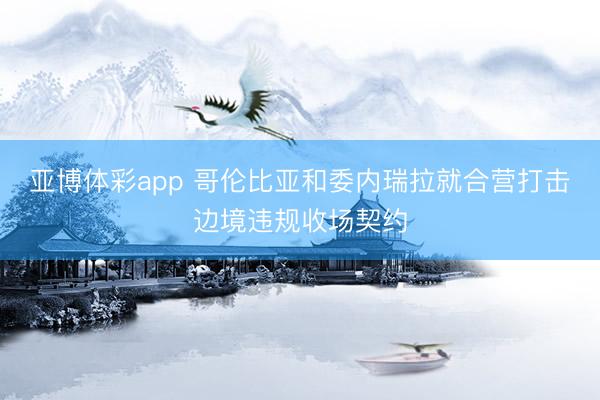 亚博体彩app 哥伦比亚和委内瑞拉就合营打击边境违规收场契约
