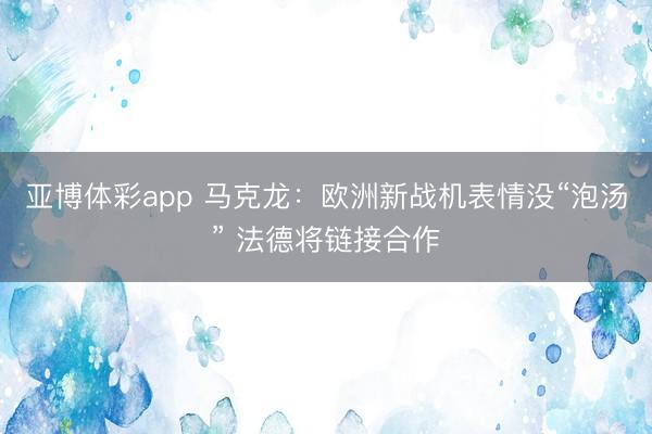 亚博体彩app 马克龙:欧洲新战机表情没“泡汤” 法德将链接合作