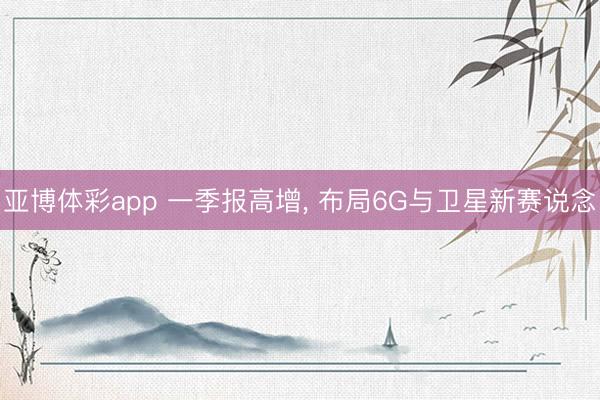 亚博体彩app 一季报高增, 布局6G与卫星新赛说念