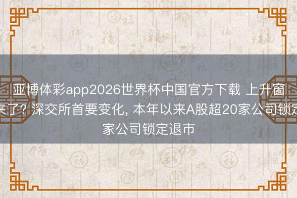 亚博体彩app2026世界杯中国官方下载 上升窗口期来了? 深交所首要变化， 本年以来A股超20家公司锁定退市