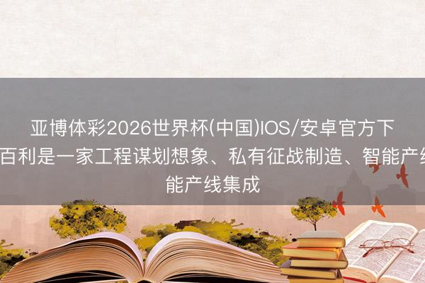 亚博体彩2026世界杯(中国)IOS/安卓官方下载 ST百利是一家工程谋划想象、私有征战制造、智能产线集成