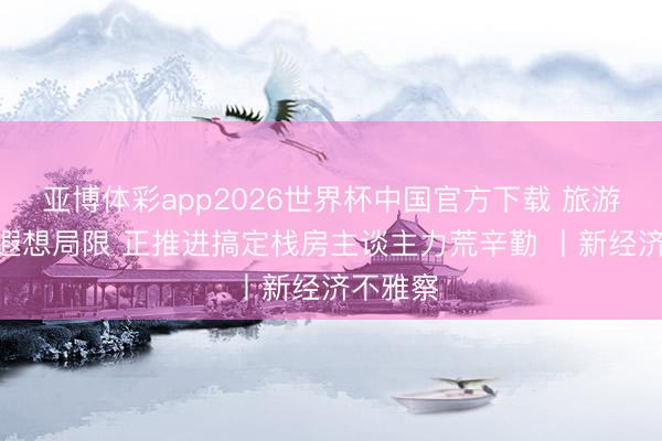 亚博体彩app2026世界杯中国官方下载 旅游AI冲破遐想局限 正推进搞定栈房主谈主力荒辛勤 丨新经济不雅察