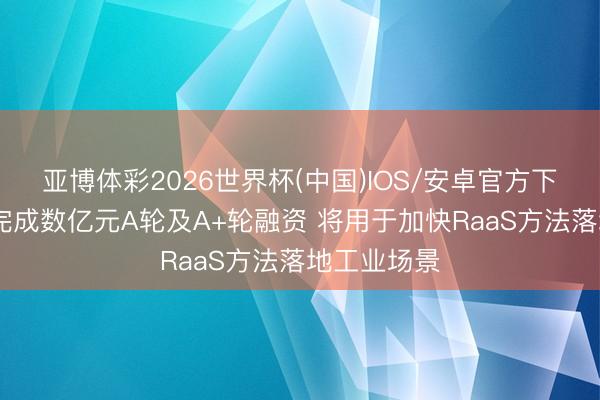 亚博体彩2026世界杯(中国)IOS/安卓官方下载 擎天租完成数亿元A轮及A+轮融资 将用于加快RaaS方法落地工业场景