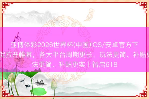 亚博体彩2026世界杯(中国)IOS/安卓官方下载 618电商大促拉开帷幕，各大平台周期更长、玩法更简、补贴更实丨智启618