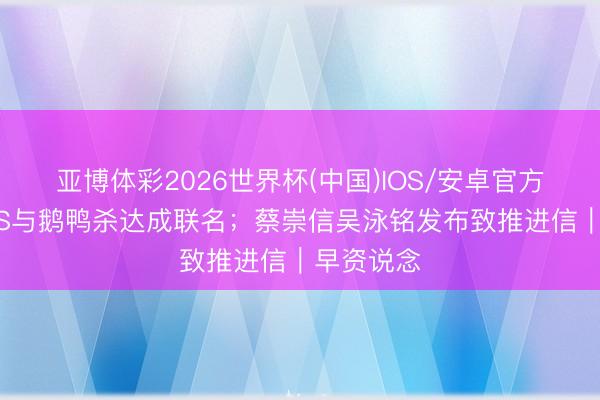 亚博体彩2026世界杯(中国)IOS/安卓官方下载 WPS与鹅鸭杀达成联名;蔡崇信吴泳铭发布致推进信|早资说念