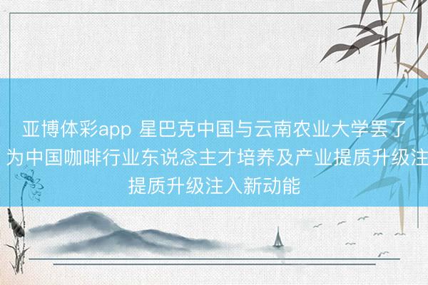 亚博体彩app 星巴克中国与云南农业大学罢了计谋配合 为中国咖啡行业东说念主才培养及产业提质升级注入新动能