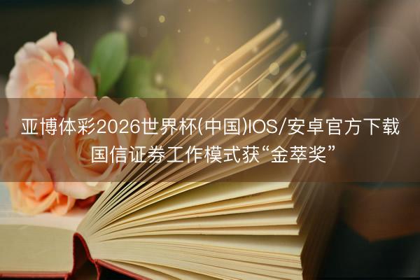 亚博体彩2026世界杯(中国)IOS/安卓官方下载 国信证券工作模式获“金萃奖”