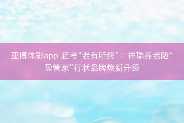 亚博体彩app 赶考“老有所终”：祥瑞养老险“盈管家”行状品牌焕新升级