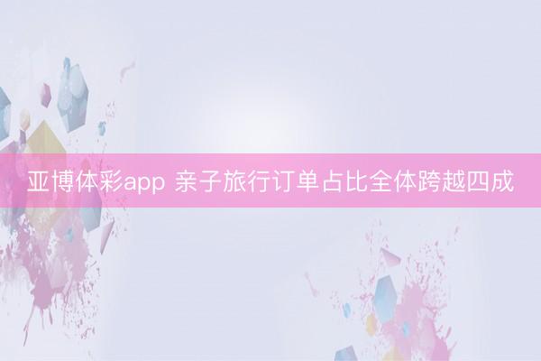 亚博体彩app 亲子旅行订单占比全体跨越四成