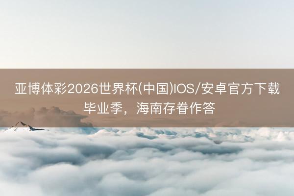 亚博体彩2026世界杯(中国)IOS/安卓官方下载 毕业季，海南存眷作答