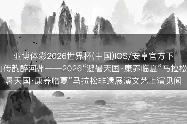 亚博体彩2026世界杯(中国)IOS/安卓官方下载 奔波逐风遇非遗江山传韵醉河州——2026“避暑天国·康养临夏”马拉松非遗展演文艺上演见闻