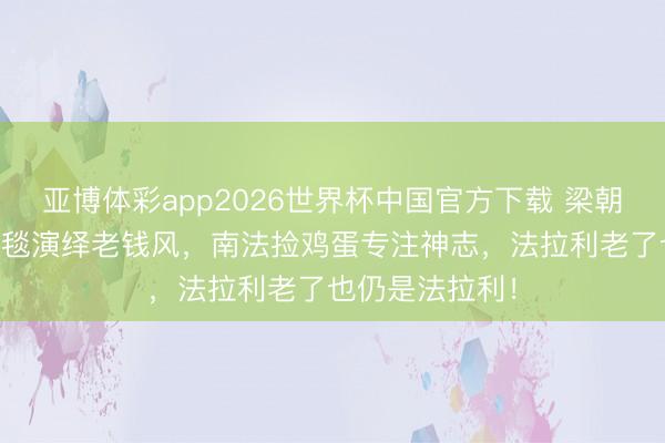 亚博体彩app2026世界杯中国官方下载 梁朝伟64岁米兰红毯演绎老钱风，南法捡鸡蛋专注神志，法拉利老了也仍是法拉利！