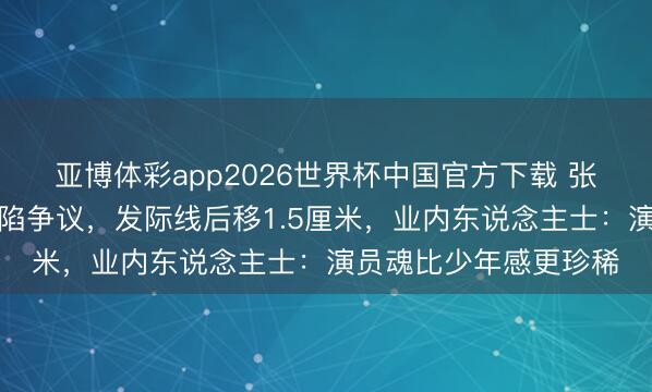 亚博体彩app2026世界杯中国官方下载 张若昀红毯五五分西服陷争议，发际线后移1.5厘米，业内东说念主士：演员魂比少年感更珍稀