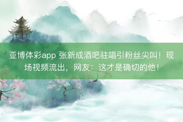 亚博体彩app 张新成酒吧驻唱引粉丝尖叫！现场视频流出，网友：这才是确切的他！