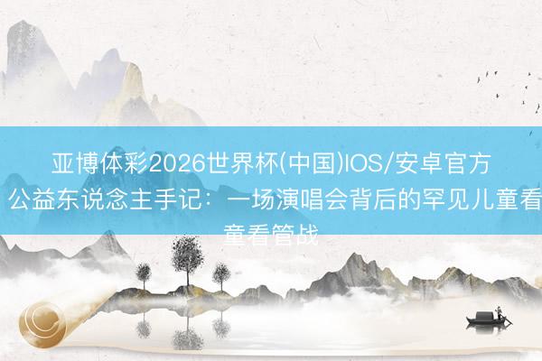 亚博体彩2026世界杯(中国)IOS/安卓官方下载 公益东说念主手记：一场演唱会背后的罕见儿童看管战