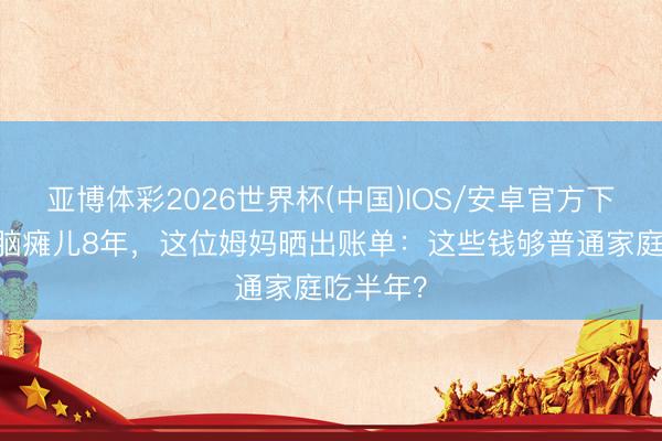 亚博体彩2026世界杯(中国)IOS/安卓官方下载 热心脑瘫儿8年，这位姆妈晒出账单：这些钱够普通家庭吃半年？