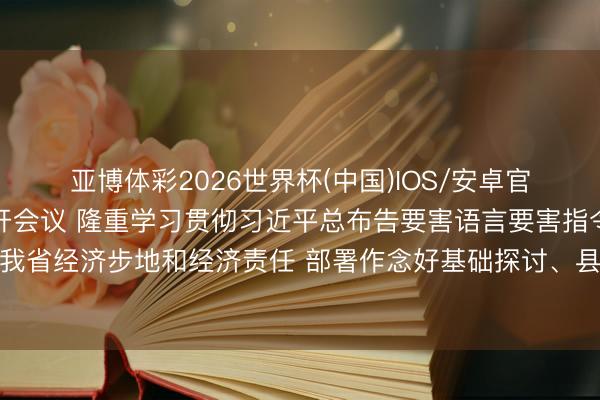亚博体彩2026世界杯(中国)IOS/安卓官方下载 省委常委会召开会议 隆重学习贯彻习近平总布告要害语言要害指令精神 分析探讨面前我省经济步地和经济责任 部署作念好基础探讨、县域经济发展、安全分娩等事项 黄坤明主领略议